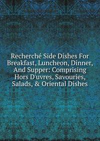 Recherch? Side Dishes For Breakfast, Luncheon, Dinner, And Supper: Comprising Hors D'uvres, Savouries, Salads, &amp; Oriental Dishes