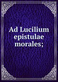 Ad Lucilium epistulae morales;