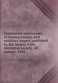 Centennial anniversary of Seneca county, and auxiliary papers published by the Seneca Falls historical society. 2d annual, 1904