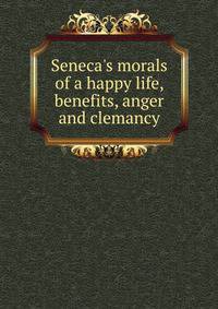 Seneca's morals of a happy life, benefits, anger and clemancy