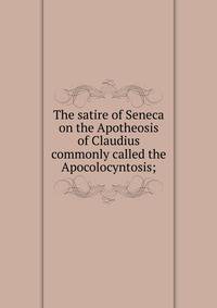 The satire of Seneca on the Apotheosis of Claudius commonly called the Apocolocyntosis;