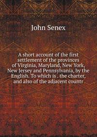 A short account of the first settlement of the provinces of Virginia, Maryland, New York, New Jersey and Pennsylvania, by the English. To which is . the charter, and also of the adjacent countr