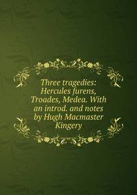 Three tragedies: Hercules furens, Troades, Medea. With an introd. and notes by Hugh Macmaster Kingery