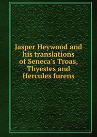 Jasper Heywood and his translations of Seneca's Troas, Thyestes and Hercules furens
