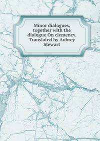 Minor dialogues, together with the dialogue On clemency. Translated by Aubrey Stewart