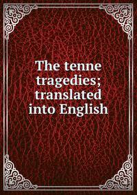 The tenne tragedies; translated into English