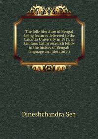 The folk-literature of Bengal (being lectures delivered to the Calcutta University in 1917, as Ramtanu Lahiri research fellow in the history of Bengali language and literature.)