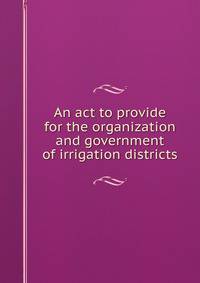 An act to provide for the organization and government of irrigation districts