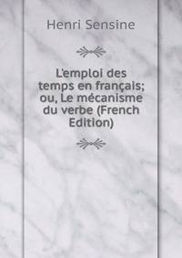 L'emploi des temps en fran?ais; ou, Le m?canisme du verbe (French Edition)