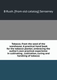 Tobacco. From the seed of the warehouse. A practical hand book for the tobacco planter, embracing the author's own practical experience in cultivating . cultivation, curing and handling of tobacco