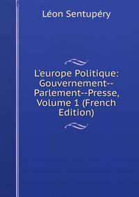 L'europe Politique: Gouvernement--Parlement--Presse, Volume 1 (French Edition)