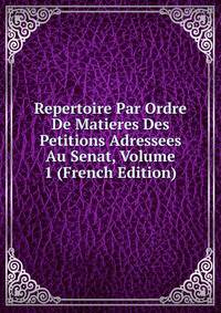 Repertoire Par Ordre De Matieres Des Petitions Adressees Au Senat, Volume 1 (French Edition)