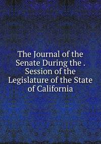 The Journal of the Senate During the . Session of the Legislature of the State of California