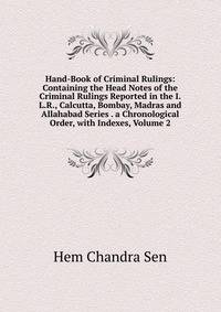 Hand-Book of Criminal Rulings: Containing the Head Notes of the Criminal Rulings Reported in the I.L.R., Calcutta, Bombay, Madras and Allahabad Series . a Chronological Order, with Indexes, Volume 2
