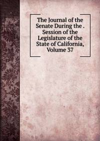 The Journal of the Senate During the . Session of the Legislature of the State of California, Volume 37