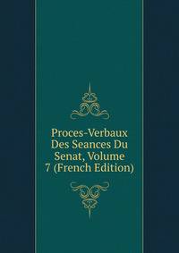 Proces-Verbaux Des Seances Du Senat, Volume 7 (French Edition)