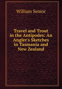 Travel and Trout in the Antipodes: An Angler's Sketches in Tasmania and New Zealand