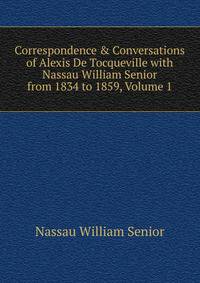 Correspondence &amp; Conversations of Alexis De Tocqueville with Nassau William Senior from 1834 to 1859, Volume 1
