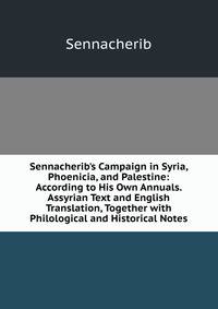 Sennacherib's Campaign in Syria, Phoenicia, and Palestine: According to His Own Annuals. Assyrian Text and English Translation, Together with Philological and Historical Notes