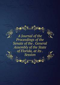 A Journal of the Proceedings of the Senate of the . General Assembly of the State of Florida, at Its . Session
