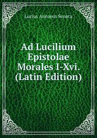 Ad Lucilium Epistolae Morales I-Xvi. (Latin Edition)