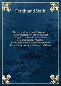 Die Krystullinischen Felsgemeng Theile Nach Ihren Mineralischen Eigenschaften, Chemischen Bestandtheilen, Abarten, Unwandlungen, Associationen Und Felsbidungsweisen (German Edition)