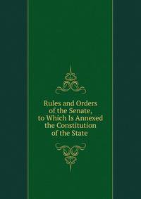 Rules and Orders of the Senate, to Which Is Annexed the Constitution of the State .