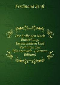 Der Erdboden Nach Entstehung, Eigenschaften Und Verhalten Zur Pflanzenwelt . (German Edition)