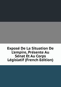 Expos? De La Situation De L'empire, Pr?sente Au S?nat Et Au Corps L?gislatif (French Edition)