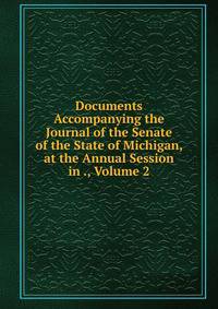 Documents Accompanying the Journal of the Senate of the State of Michigan, at the Annual Session in ., Volume 2