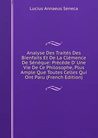 Analyse Des Trait?s Des Bienfaits Et De La Cl?mence De S?n?que: Pr?c?de D' Une Vie De Ce Philosophe, Plus Ample Que Toutes Celles Qui Ont Paru (French Edition)