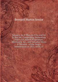 Jamaica, As It Was, As It Is, and As It May Be: Comprising Interesting Topics for Absent Proprietors, Merchants &amp;c., and Valuable Hints to Persons . of the Negro Insurrection in 1831; with a F