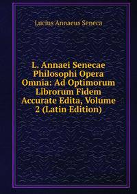 L. Annaei Senecae Philosophi Opera Omnia: Ad Optimorum Librorum Fidem Accurate Edita, Volume 2 (Latin Edition)