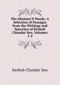 The Minister'S Words: A Selection of Passages from the Writings and Speeches of Keshub Chunder Sen, Volumes 1-2