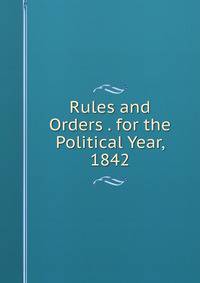 Rules and Orders . for the Political Year, 1842