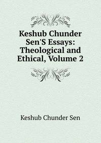 Keshub Chunder Sen'S Essays: Theological and Ethical, Volume 2