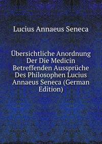 Ubersichtliche Anordnung Der Die Medicin Betreffenden Ausspruche Des Philosophen Lucius Annaeus Seneca (German Edition)