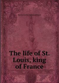 The life of St. Louis, king of France