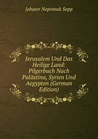 Jerusalem Und Das Heilige Land: Pilgerbuch Nach Palastina, Syrien Und Aegypten (German Edition)