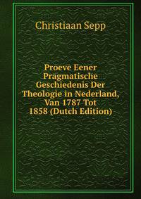 Proeve Eener Pragmatische Geschiedenis Der Theologie in Nederland, Van 1787 Tot 1858 (Dutch Edition)