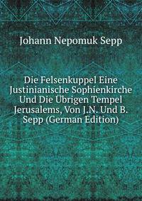 Die Felsenkuppel Eine Justinianische Sophienkirche Und Die Ubrigen Tempel Jerusalems, Von J.N. Und B. Sepp (German Edition)