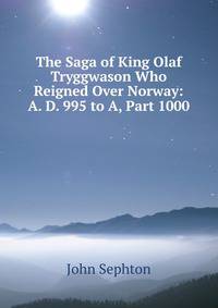 The Saga of King Olaf Tryggwason Who Reigned Over Norway: A. D. 995 to A, Part 1000