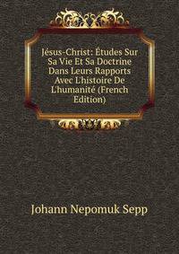 J?sus-Christ: ?tudes Sur Sa Vie Et Sa Doctrine Dans Leurs Rapports Avec L'histoire De L'humanit? (French Edition)