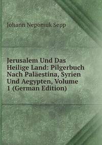Jerusalem Und Das Heilige Land: Pilgerbuch Nach Palaestina, Syrien Und Aegypten, Volume 1 (German Edition)
