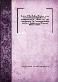 Reform Of The Federal Criminal Laws. microform: Hearing Before The Subcommittee On Criminal Laws And Procedures Of The Committee On The Judiciary, . Ninety-second Congress, Second Session