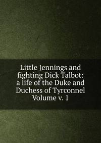 Little Jennings and fighting Dick Talbot: a life of the Duke and Duchess of Tyrconnel Volume v. 1