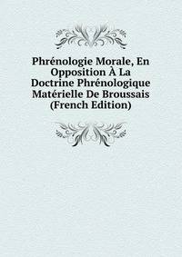 Phrenologie Morale, En Opposition A La Doctrine Phrenologique Materielle De Broussais (French Edition)