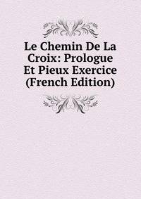 Le Chemin De La Croix: Prologue Et Pieux Exercice (French Edition)