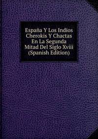 Espana Y Los Indios Cherokis Y Chactas En La Segunda Mitad Del Siglo Xviii (Spanish Edition)