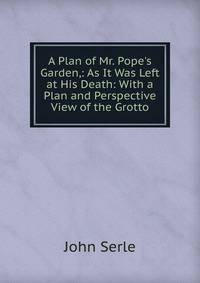 A Plan of Mr. Pope's Garden,: As It Was Left at His Death: With a Plan and Perspective View of the Grotto